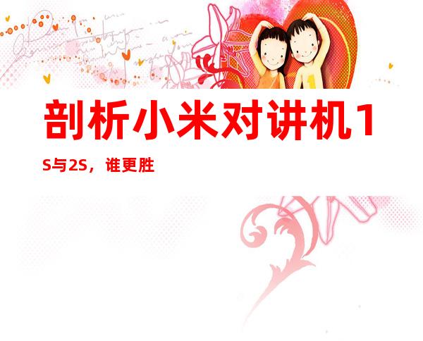 剖析小米对讲机1S与2S，谁更胜一筹？